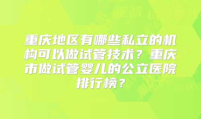 重庆地区有哪些私立的机构可以做试管技术?重庆市做试管婴儿的公立医院排行榜?