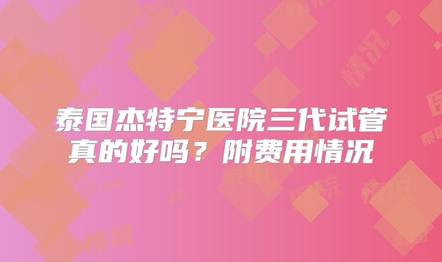 泰国杰特宁医院三代试管真的好吗？附费用情况