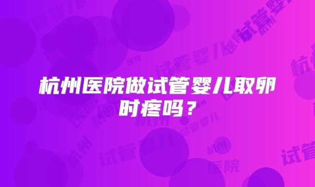 杭州医院做试管婴儿取卵时疼吗？