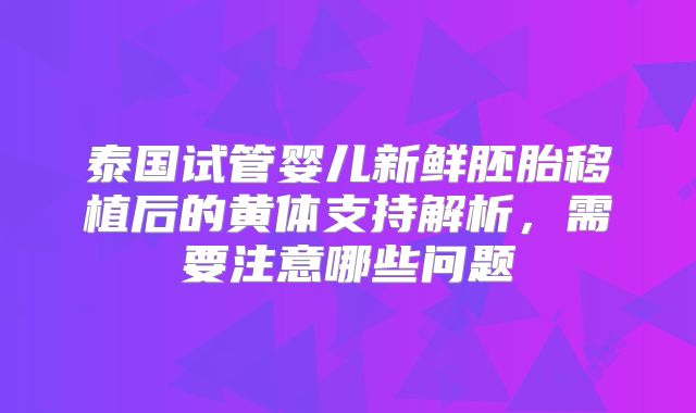 泰国试管婴儿新鲜胚胎移植后的黄体支持解析，需要注意哪些问题