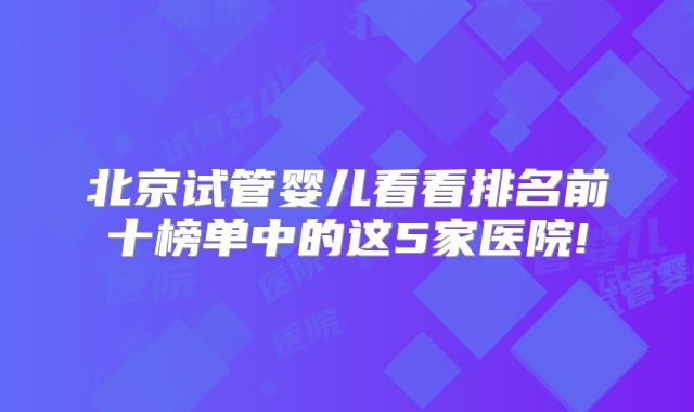 北京试管婴儿看看排名前十榜单中的这5家医院!