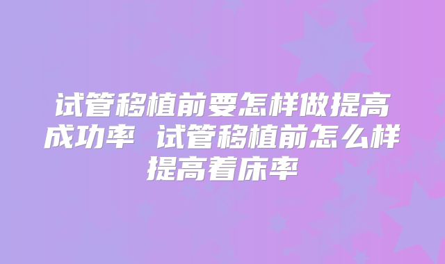 试管移植前要怎样做提高成功率 试管移植前怎么样提高着床率