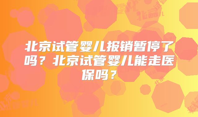 北京试管婴儿报销暂停了吗？北京试管婴儿能走医保吗？