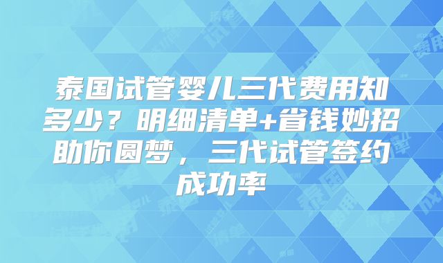 泰国试管婴儿三代费用知多少？明细清单+省钱妙招助你圆梦，三代试管签约成功率