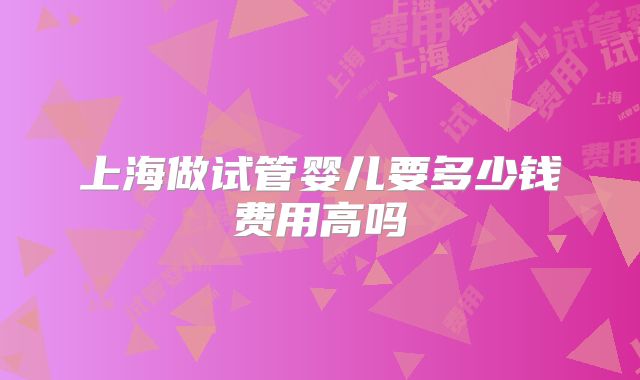 上海做试管婴儿要多少钱费用高吗