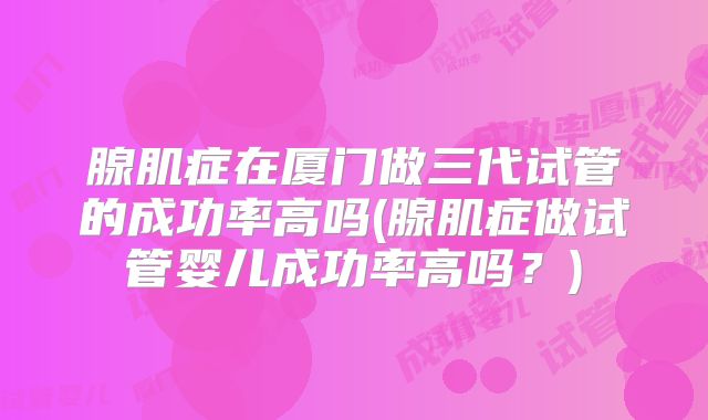 腺肌症在厦门做三代试管的成功率高吗(腺肌症做试管婴儿成功率高吗？)