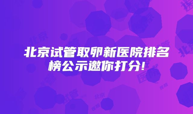 北京试管取卵新医院排名榜公示邀你打分!