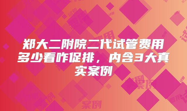 郑大二附院二代试管费用多少看咋促排，内含3大真实案例