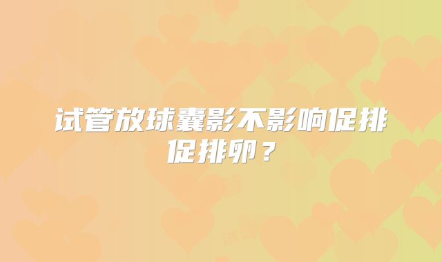 试管放球囊影不影响促排促排卵？