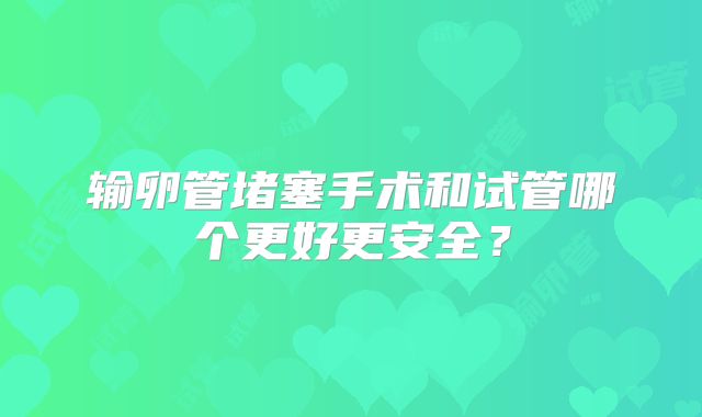 输卵管堵塞手术和试管哪个更好更安全？