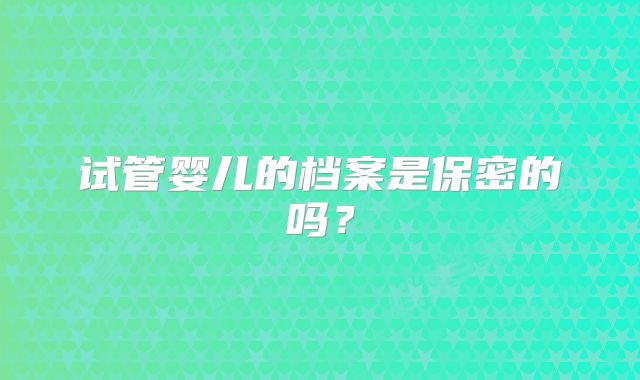 试管婴儿的档案是保密的吗?