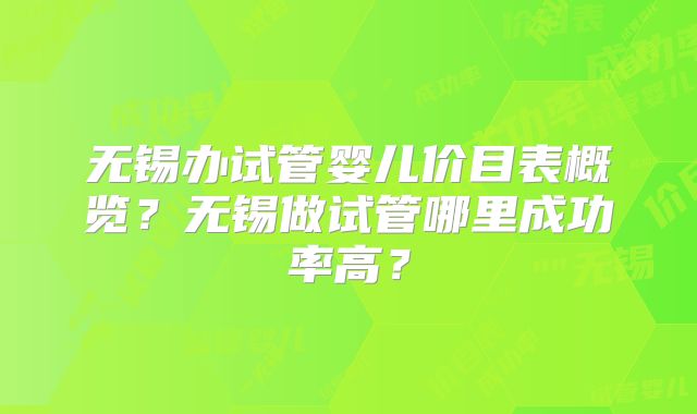 无锡办试管婴儿价目表概览？无锡做试管哪里成功率高？