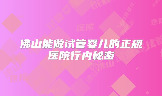 佛山能做试管婴儿的正规医院行内秘密