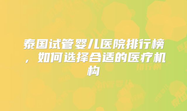 泰国试管婴儿医院排行榜，如何选择合适的医疗机构