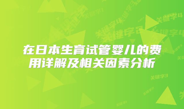 在日本生育试管婴儿的费用详解及相关因素分析