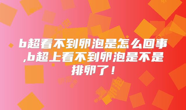 b超看不到卵泡是怎么回事,b超上看不到卵泡是不是排卵了!
