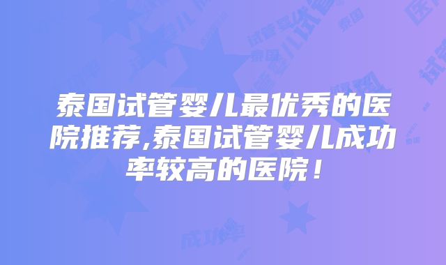 泰国试管婴儿最优秀的医院推荐,泰国试管婴儿成功率较高的医院！