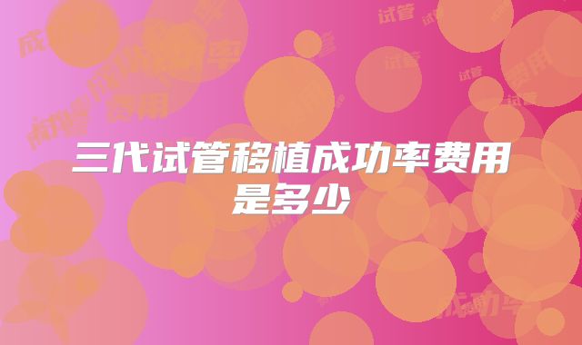 三代试管移植成功率费用是多少