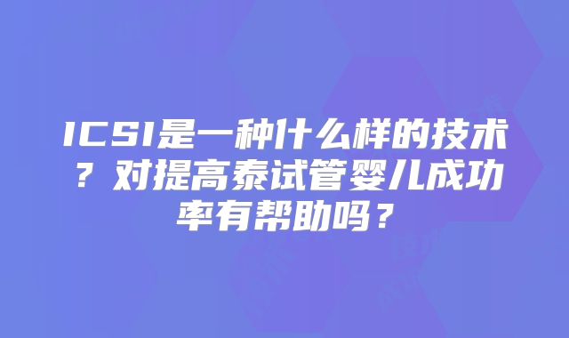 ICSI是一种什么样的技术？对提高泰试管婴儿成功率有帮助吗？