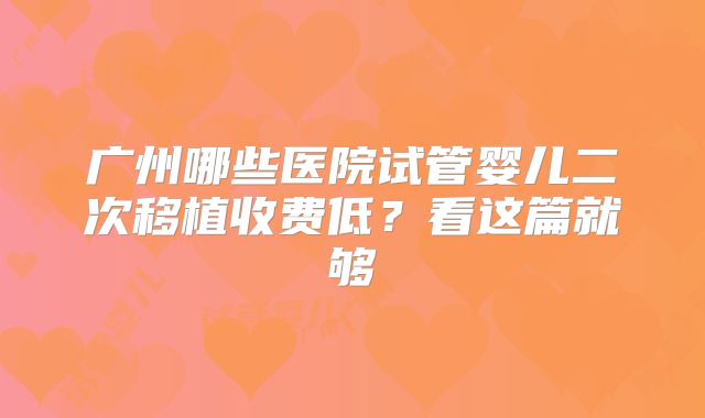 广州哪些医院试管婴儿二次移植收费低?看这篇就够