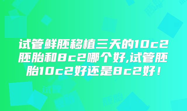试管鲜胚移植三天的10c2胚胎和8c2哪个好,试管胚胎10c2好还是8c2好！