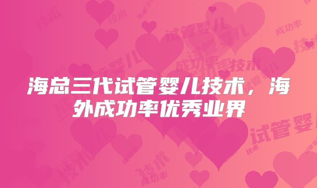 海总三代试管婴儿技术，海外成功率优秀业界