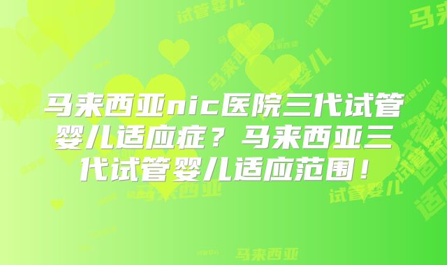马来西亚nic医院三代试管婴儿适应症?马来西亚三代试管婴儿适应范围!
