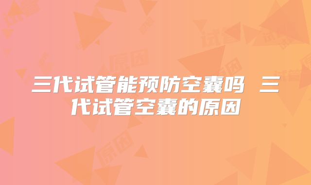 三代试管能预防空囊吗 三代试管空囊的原因