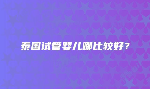 泰国试管婴儿哪比较好？