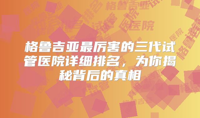 格鲁吉亚最厉害的三代试管医院详细排名,为你揭秘背后的真相