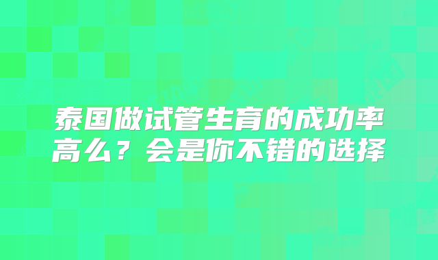 泰国做试管生育的成功率高么？会是你不错的选择