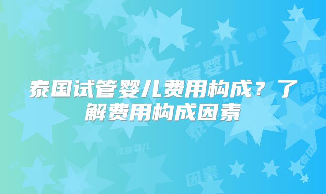 泰国试管婴儿费用构成？了解费用构成因素