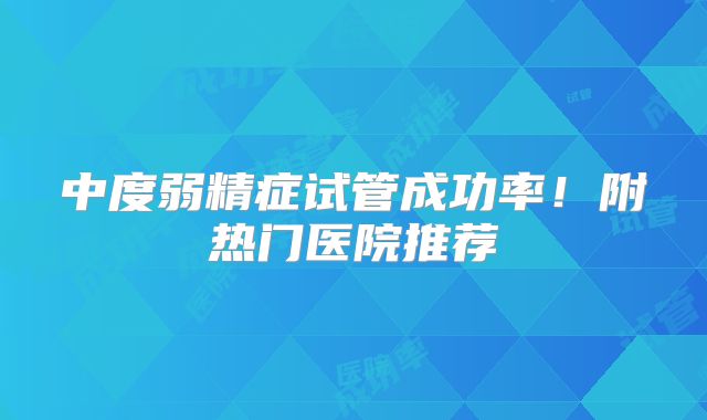 中度弱精症试管成功率！附热门医院推荐