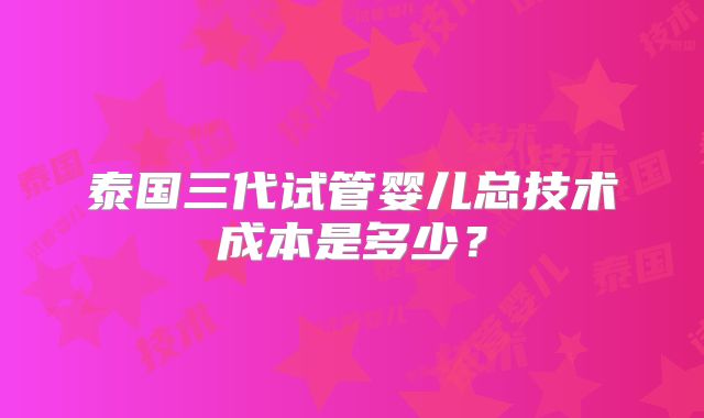 泰国三代试管婴儿总技术成本是多少？