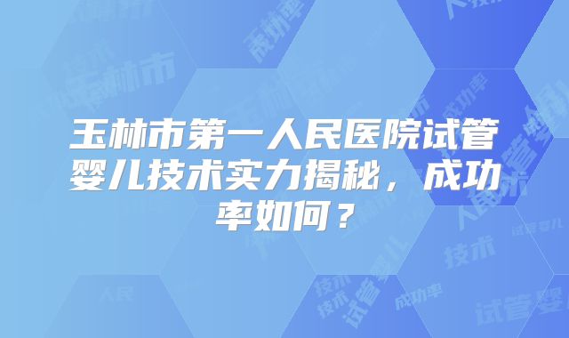 玉林市第一人民医院试管婴儿技术实力揭秘，成功率如何？