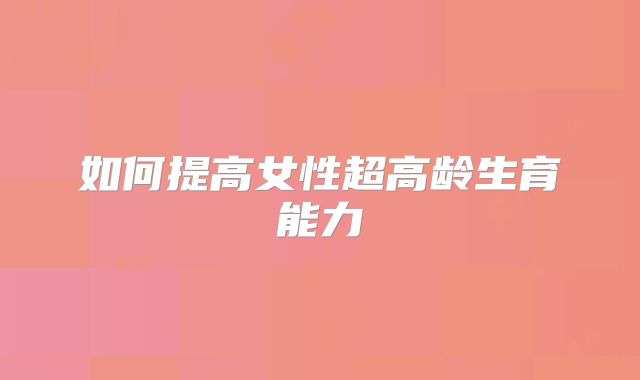 如何提高女性超高龄生育能力