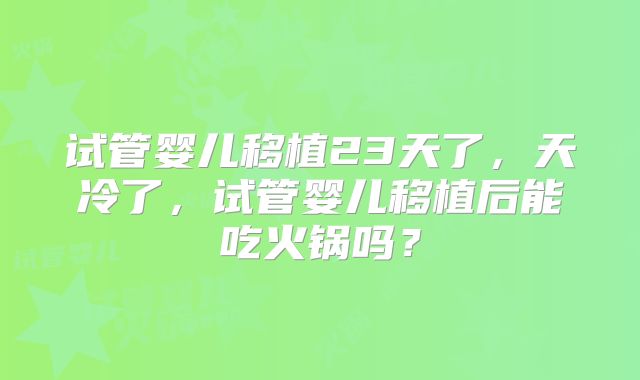 试管婴儿移植23天了，天冷了，试管婴儿移植后能吃火锅吗？