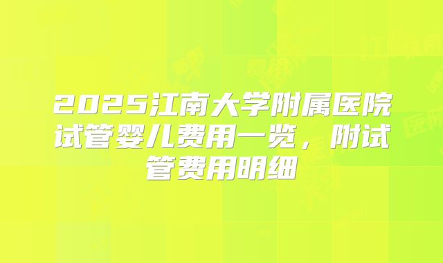 2025江南大学附属医院试管婴儿费用一览，附试管费用明细