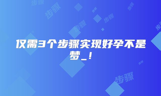 仅需3个步骤实现好孕不是梦_!