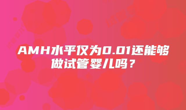 AMH水平仅为0.01还能够做试管婴儿吗?
