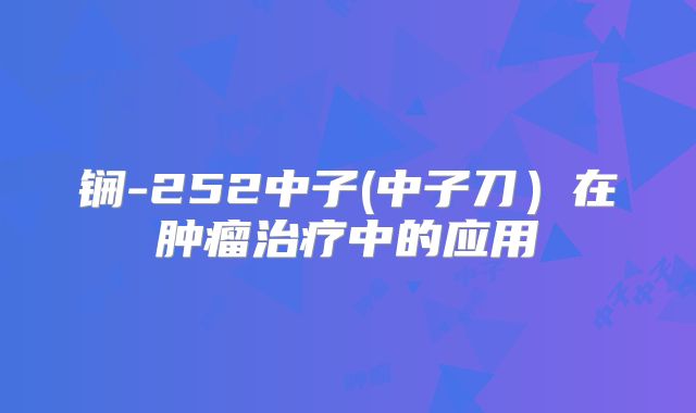 锎-252中子(中子刀）在肿瘤治疗中的应用