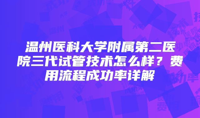 温州医科大学附属第二医院三代试管技术怎么样？费用流程成功率详解