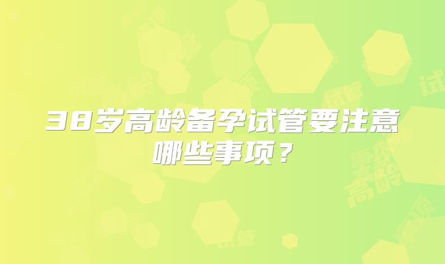 38岁高龄备孕试管要注意哪些事项？