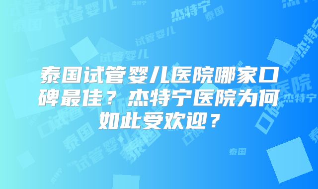 泰国试管婴儿医院哪家口碑最佳？杰特宁医院为何如此受欢迎？