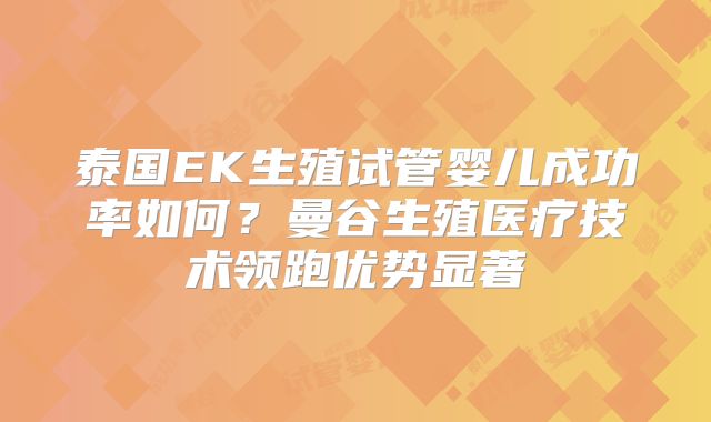 泰国EK生殖试管婴儿成功率如何？曼谷生殖医疗技术领跑优势显著