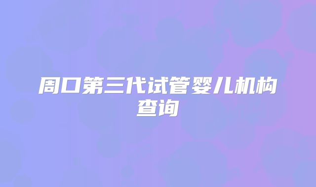周口第三代试管婴儿机构查询