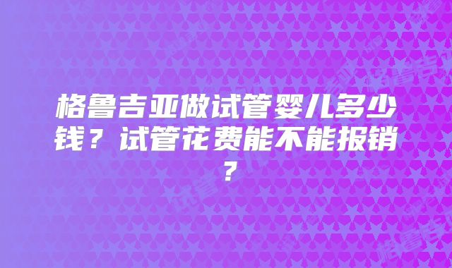 格鲁吉亚做试管婴儿多少钱？试管花费能不能报销？