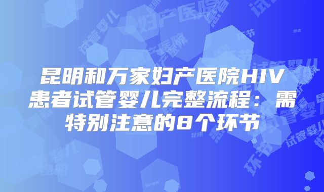 昆明和万家妇产医院HIV患者试管婴儿完整流程：需特别注意的8个环节