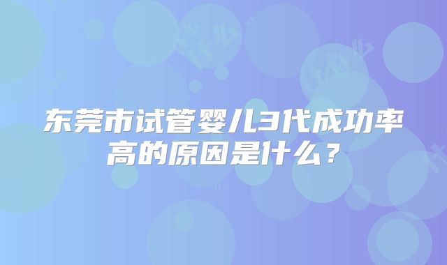东莞市试管婴儿3代成功率高的原因是什么？