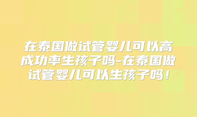 在泰国做试管婴儿可以高成功率生孩子吗-在泰国做试管婴儿可以生孩子吗!